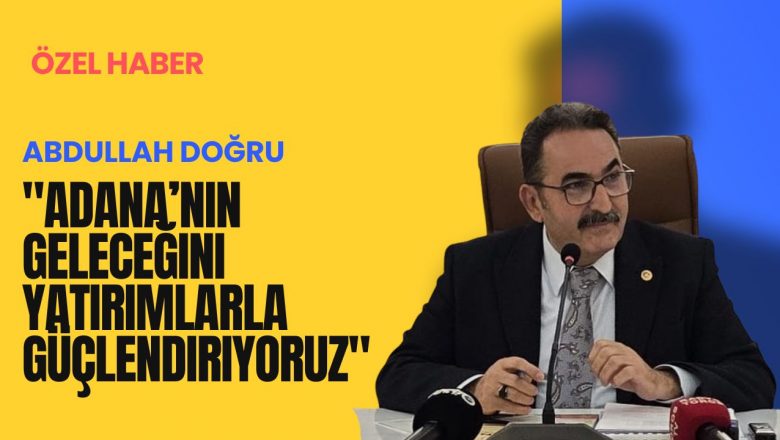  “Adana’nın geleceğini yatırımlarla güçlendiriyoruz”